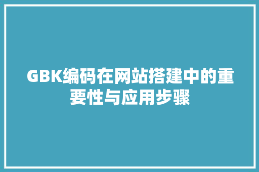 GBK编码在网站搭建中的重要性与应用步骤