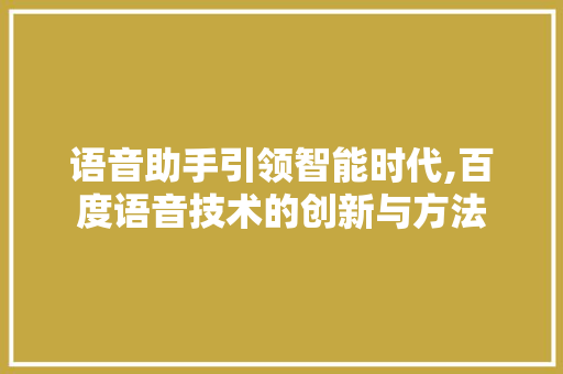 语音助手引领智能时代,百度语音技术的创新与方法