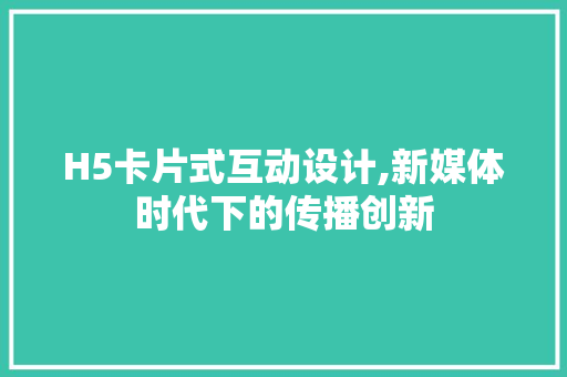 H5卡片式互动设计,新媒体时代下的传播创新