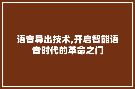 语音导出技术,开启智能语音时代的革命之门