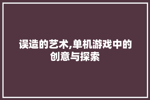 误造的艺术,单机游戏中的创意与探索