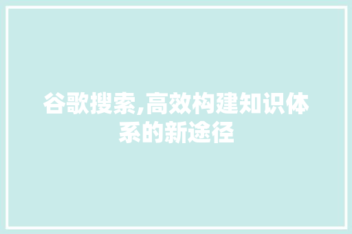 谷歌搜索,高效构建知识体系的新途径