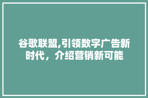 谷歌联盟,引领数字广告新时代，介绍营销新可能