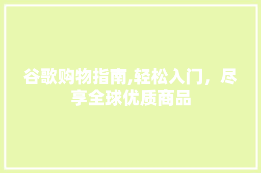 谷歌购物指南,轻松入门，尽享全球优质商品