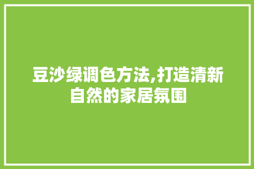 豆沙绿调色方法,打造清新自然的家居氛围
