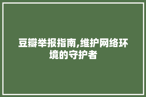 豆瓣举报指南,维护网络环境的守护者 SEO教程