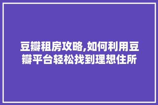 豆瓣租房攻略,如何利用豆瓣平台轻松找到理想住所