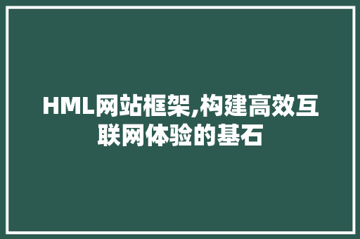 HML网站框架,构建高效互联网体验的基石