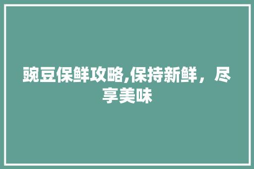 豌豆保鲜攻略,保持新鲜，尽享美味 WordPress教程