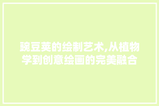 豌豆荚的绘制艺术,从植物学到创意绘画的完美融合 建站教程