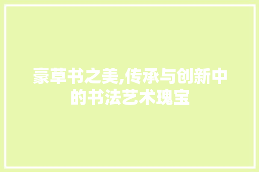 豪草书之美,传承与创新中的书法艺术瑰宝 友链在线