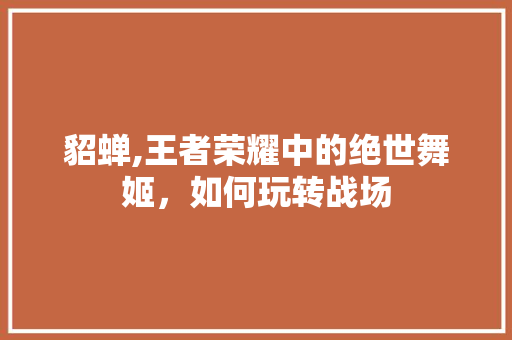 貂蝉,王者荣耀中的绝世舞姬，如何玩转战场