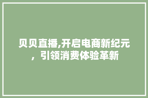 贝贝直播,开启电商新纪元，引领消费体验革新