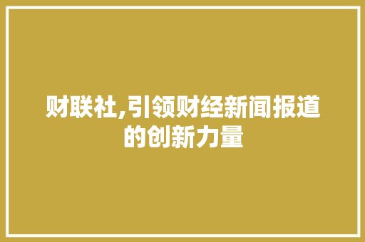 财联社,引领财经新闻报道的创新力量 友链在线