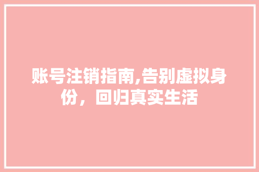账号注销指南,告别虚拟身份，回归真实生活
