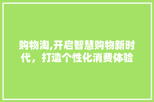 购物淘,开启智慧购物新时代，打造个性化消费体验