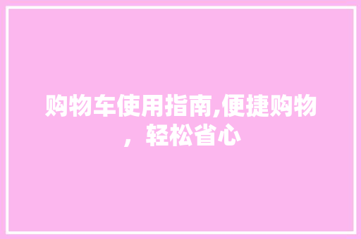 购物车使用指南,便捷购物，轻松省心