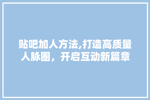 贴吧加人方法,打造高质量人脉圈，开启互动新篇章