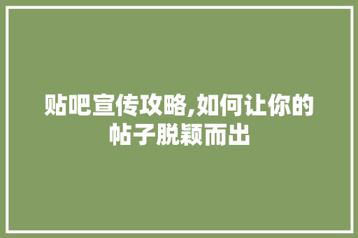 贴吧宣传攻略,如何让你的帖子脱颖而出