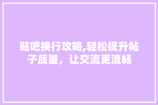 贴吧换行攻略,轻松提升帖子质量，让交流更流畅