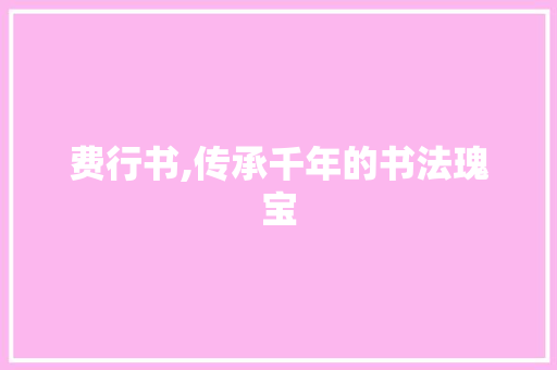费行书,传承千年的书法瑰宝