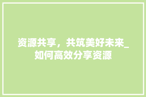 资源共享，共筑美好未来_如何高效分享资源 服务器/数据库