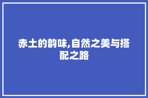 赤土的韵味,自然之美与搭配之路