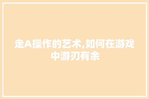 走A操作的艺术,如何在游戏中游刃有余