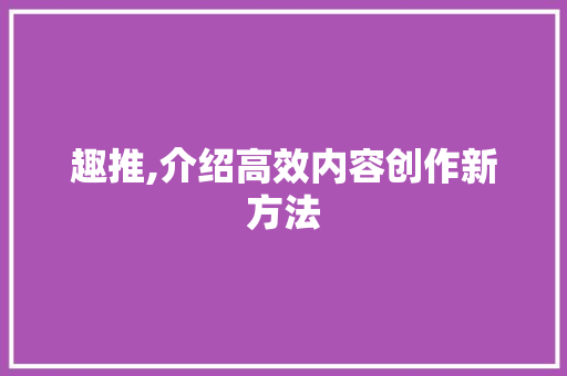 趣推,介绍高效内容创作新方法 建站教程
