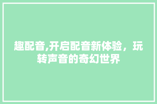 趣配音,开启配音新体验，玩转声音的奇幻世界