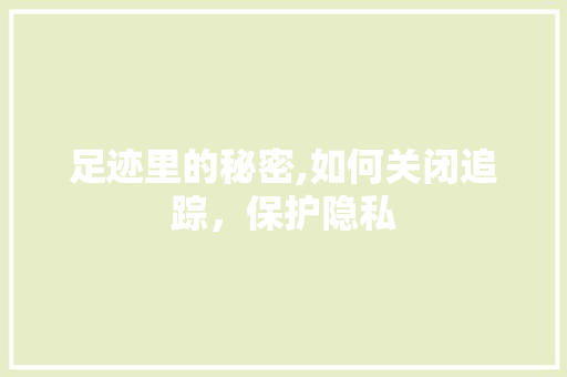 足迹里的秘密,如何关闭追踪，保护隐私