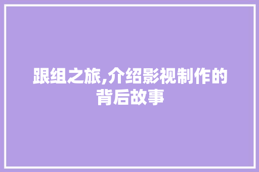 跟组之旅,介绍影视制作的背后故事 友链在线
