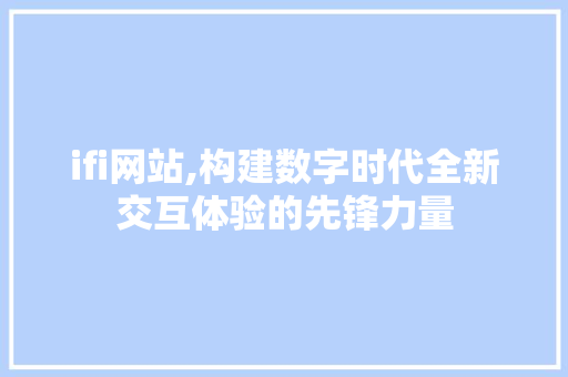 ifi网站,构建数字时代全新交互体验的先锋力量