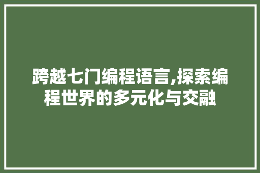 跨越七门编程语言,探索编程世界的多元化与交融