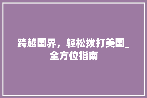 跨越国界，轻松拨打美国_全方位指南 建站教程