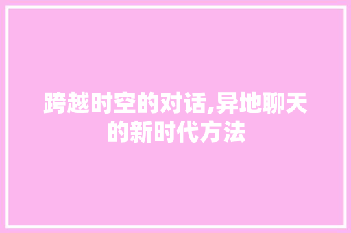 跨越时空的对话,异地聊天的新时代方法