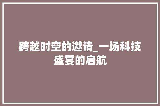 跨越时空的邀请_一场科技盛宴的启航