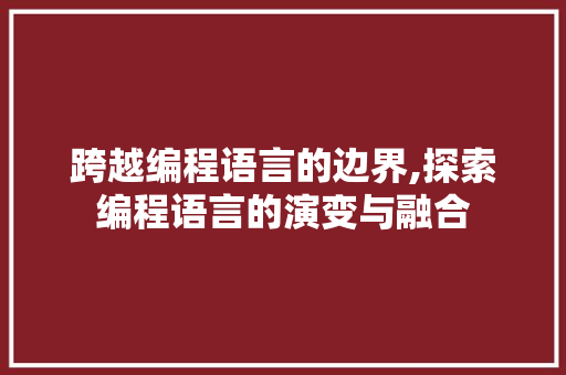 跨越编程语言的边界,探索编程语言的演变与融合 服务器/数据库