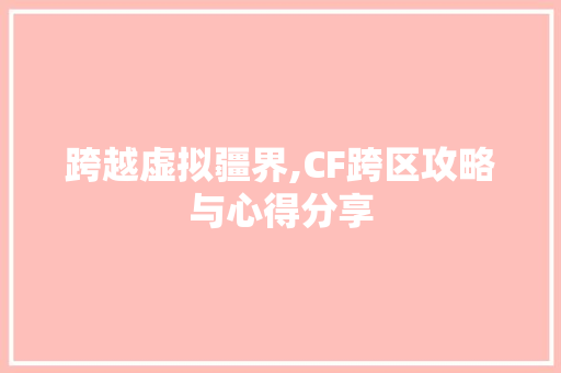 跨越虚拟疆界,CF跨区攻略与心得分享 建站教程
