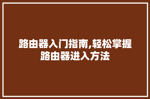 路由器入门指南,轻松掌握路由器进入方法 服务器/数据库
