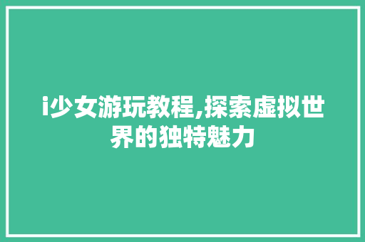 i少女游玩教程,探索虚拟世界的独特魅力