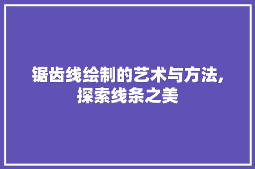 锯齿线绘制的艺术与方法,探索线条之美