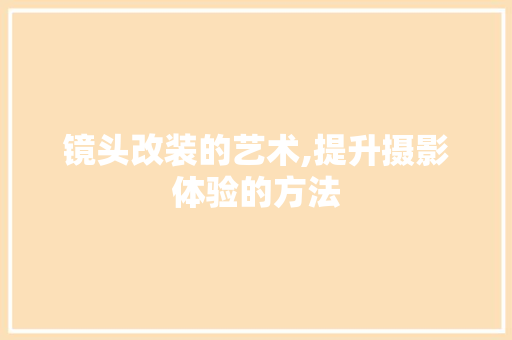 镜头改装的艺术,提升摄影体验的方法
