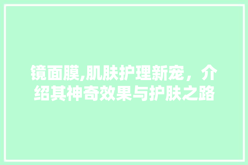 镜面膜,肌肤护理新宠，介绍其神奇效果与护肤之路