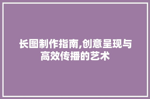 长图制作指南,创意呈现与高效传播的艺术 建站教程