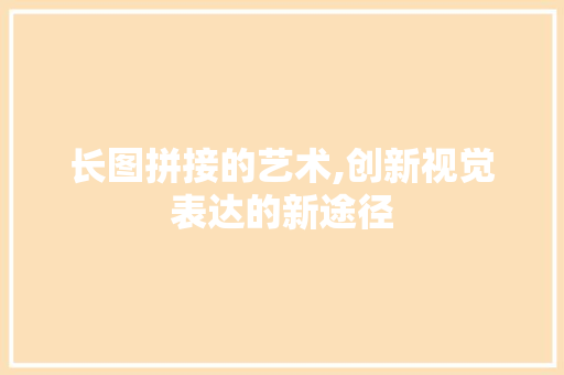长图拼接的艺术,创新视觉表达的新途径