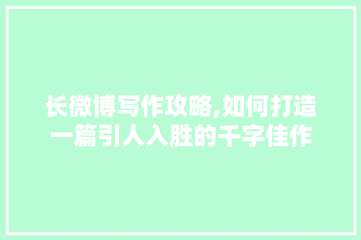 长微博写作攻略,如何打造一篇引人入胜的千字佳作