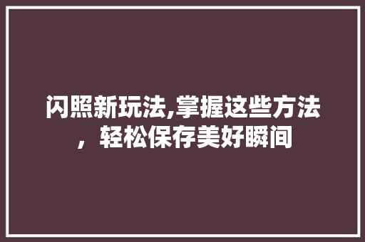 闪照新玩法,掌握这些方法，轻松保存美好瞬间