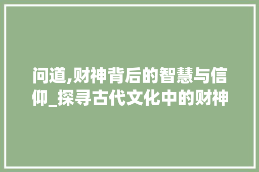 问道,财神背后的智慧与信仰_探寻古代文化中的财神信仰