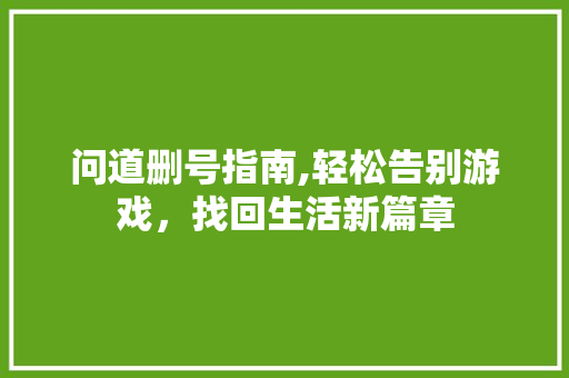 问道删号指南,轻松告别游戏，找回生活新篇章